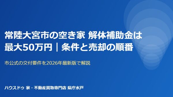 常陸大宮市の空き家 解体補助金は50万円｜条件と売却の順番【2026】