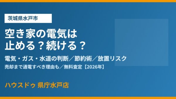 水戸市の空き家 電気は止める？売却まで続ける理由【2026】