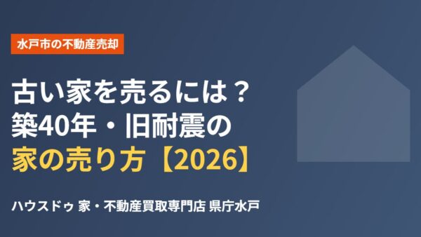 水戸市で古い家を売るには？築40年・旧耐震の家の売り方【2026】