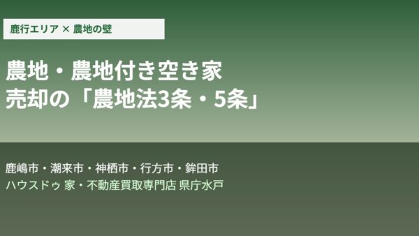 農地付き空き家の売却｜農地法3条・5条の壁【鹿行エリア】