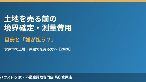 水戸市で土地を売る前の境界確定・測量費用｜土地家屋調査士の費用と誰が払うか【2026】