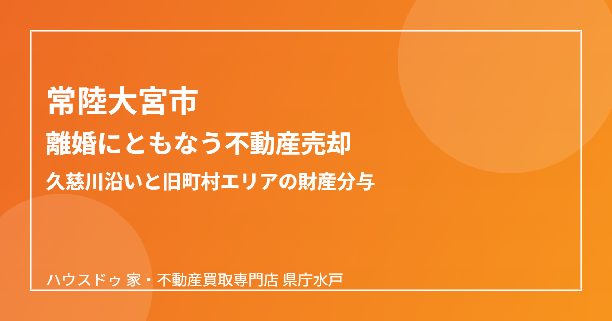 常陸大宮市の離婚にともなう不動産売却の流れ|ハウスドゥ 家・不動産買取専門店 県庁水戸