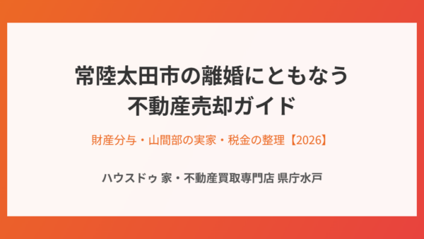 離婚で家を売る｜山間部の実家と財産分与の整理【常陸太田市版】