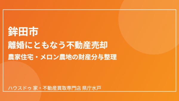 離婚で家を売る｜農家住宅・農地の財産分与整理【鉾田市版】