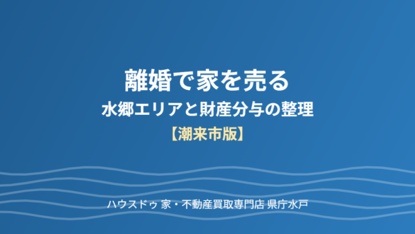 離婚で家を売る｜水郷エリアと旧牛堀地区の財産分与整理【潮来市版】