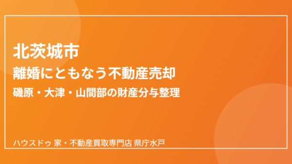 離婚で家を売る｜3駅エリアの財産分与整理【北茨城市版】