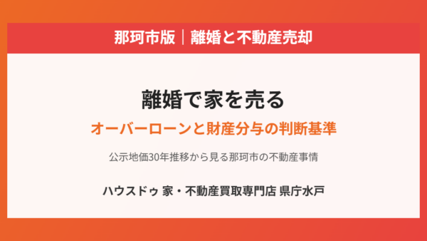 離婚で家を売る｜オーバーローンと財産分与の判断基準【那珂市版】