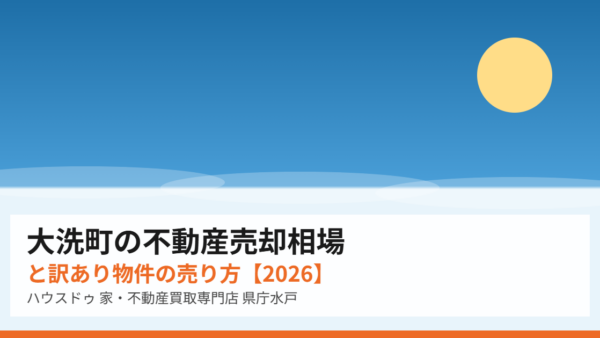 大洗町の不動産売却相場と訳あり物件の売り方【2026】