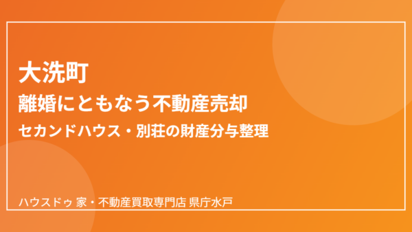 離婚で家を売る｜セカンドハウスの財産分与整理【大洗町版】