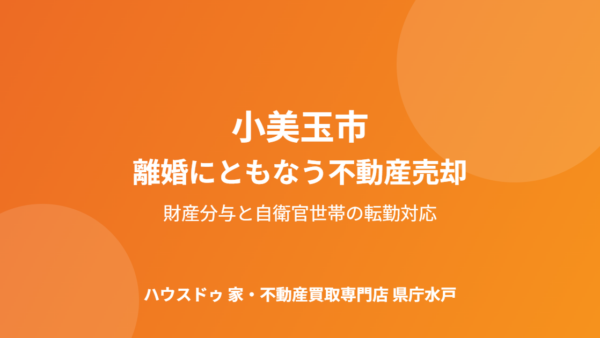 離婚で家を売る｜自衛官世帯の転勤と財産分与整理【小美玉市版】