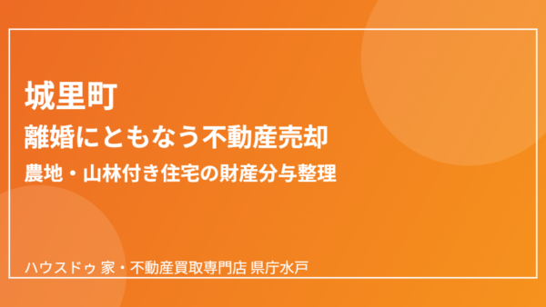 離婚で家を売る｜農地・山林の財産分与整理【城里町版】