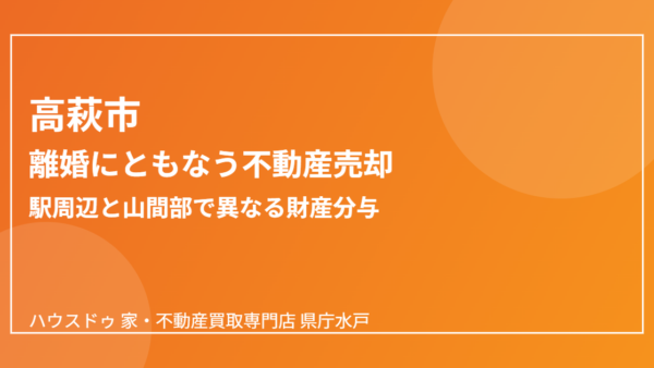 離婚で家を売る｜駅周辺と山間部の財産分与整理【高萩市版】