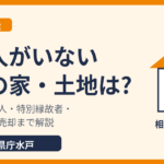 相続人がいない場合の家・土地はどうなる?相続財産清算人・特別縁故者・国庫帰属|水戸市 ハウスドゥ 県庁水戸