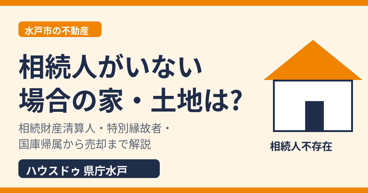 相続人がいない場合の家・土地はどうなる?相続財産清算人・特別縁故者・国庫帰属|水戸市 ハウスドゥ 県庁水戸